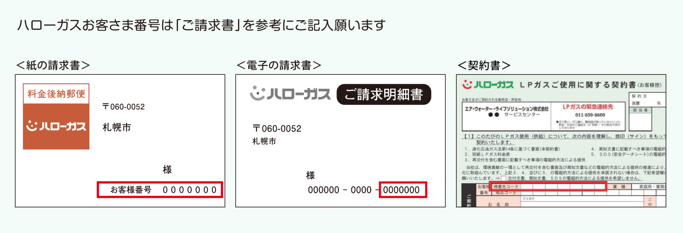 ハローガスお客さま番号は「ご請求書」を参考にご記入願います ＜紙の請求書＞お名前下お客様番号 ＜電子の請求書＞お名前下お客様番号 ＜契約書＞得意先コード